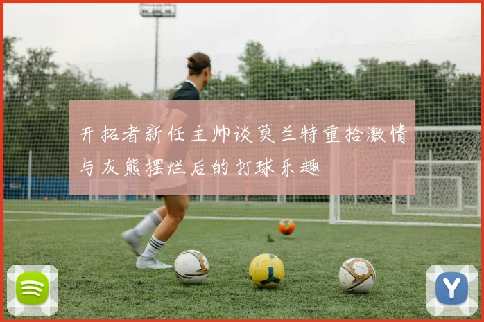 开拓者新任主帅谈莫兰特重拾激情与灰熊摆烂后的打球乐趣