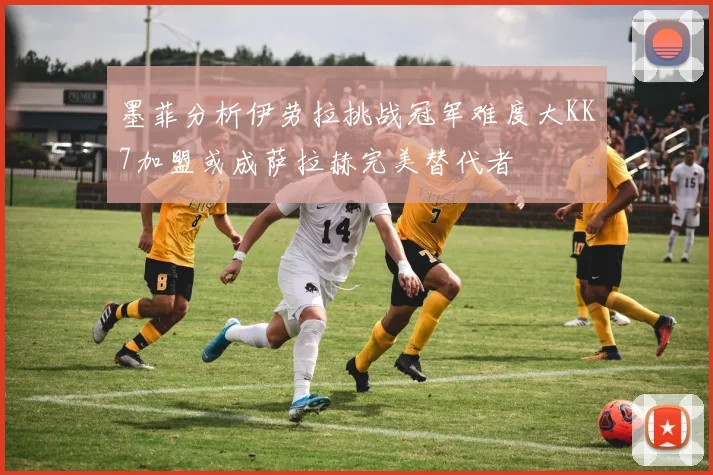 墨菲分析伊劳拉挑战冠军难度大KK7加盟或成萨拉赫完美替代者