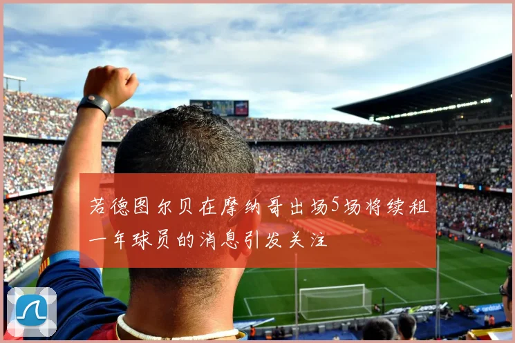 若德图尔贝在摩纳哥出场5场将续租一年球员的消息引发关注