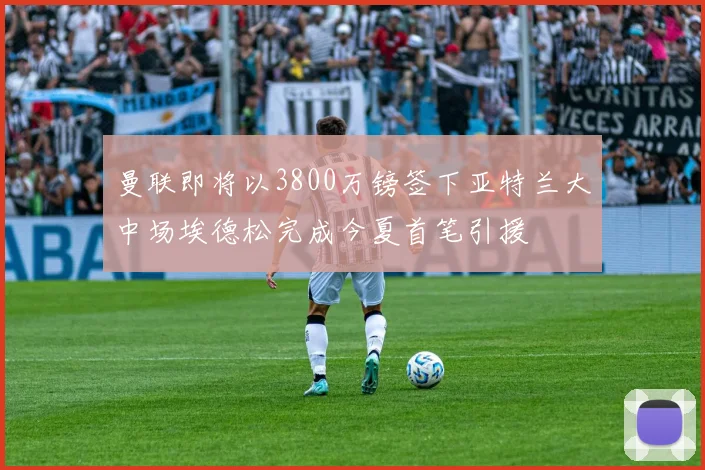曼联即将以3800万镑签下亚特兰大中场埃德松完成今夏首笔引援