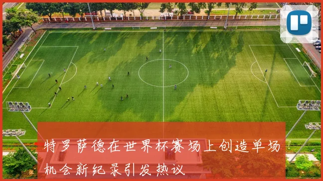 特罗萨德在世界杯赛场上创造单场机会新纪录引发热议