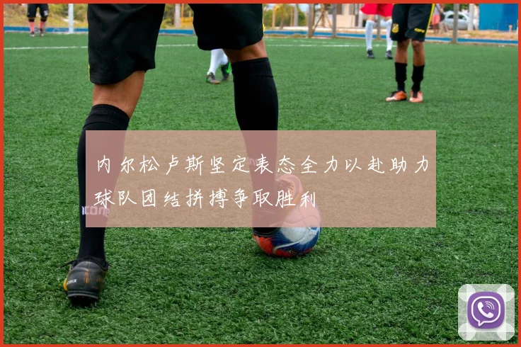 内尔松卢斯坚定表态全力以赴助力球队团结拼搏争取胜利