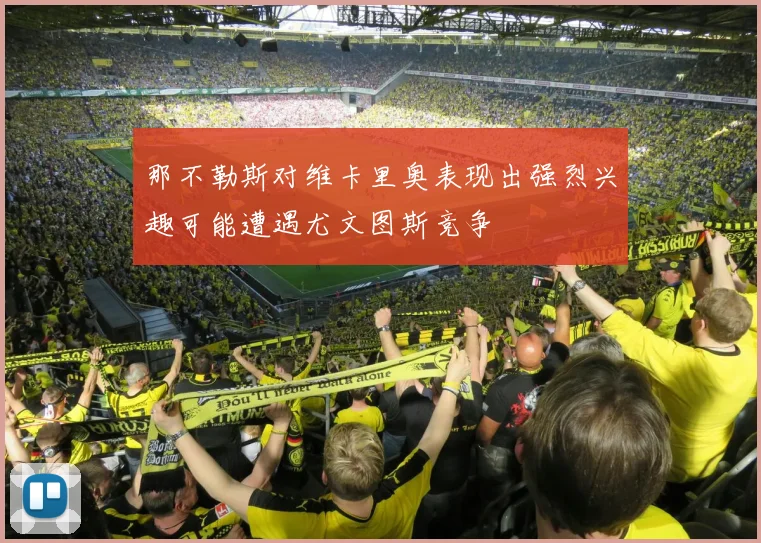 那不勒斯对维卡里奥表现出强烈兴趣可能遭遇尤文图斯竞争