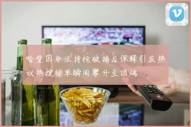 哈登因非法持枪被捕后保释引发热议热搜榜单瞬间攀升至顶端