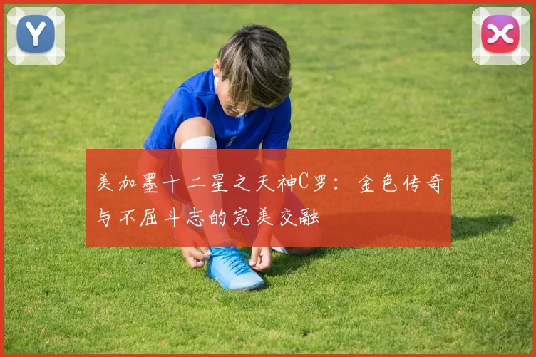 美加墨十二星之天神C罗：金色传奇与不屈斗志的完美交融