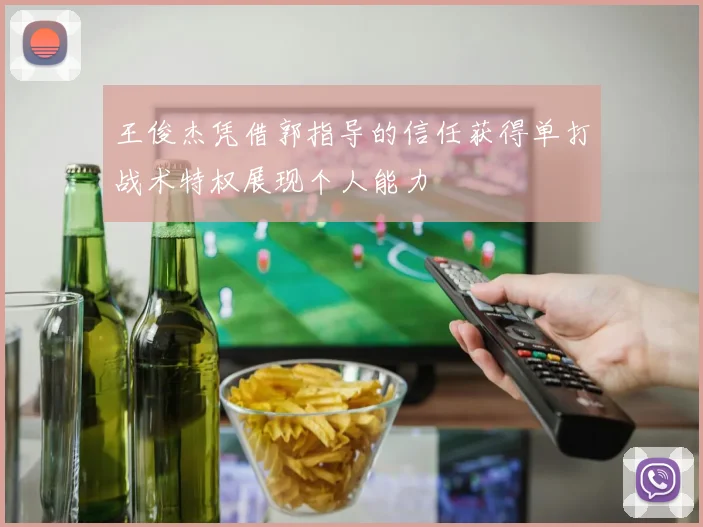 王俊杰凭借郭指导的信任获得单打战术特权展现个人能力