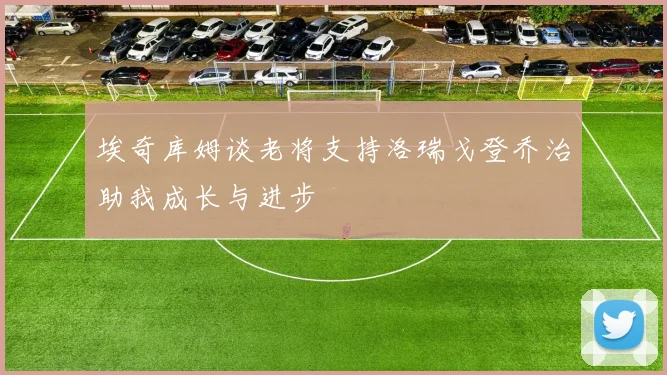 埃奇库姆谈老将支持洛瑞戈登乔治助我成长与进步