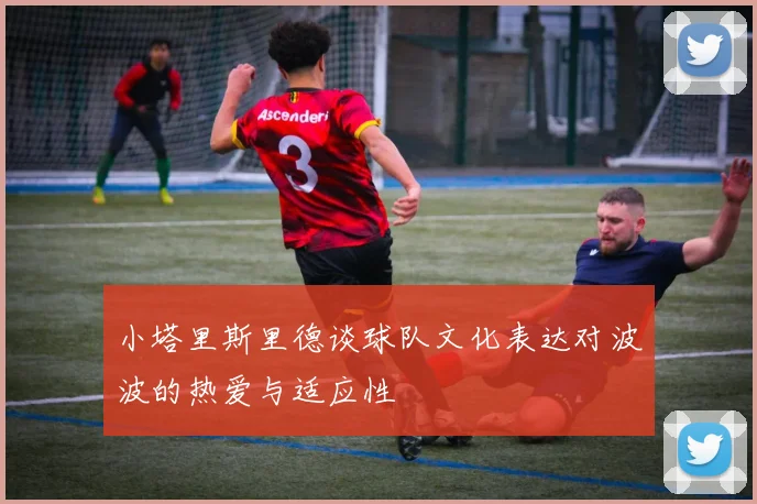 小塔里斯里德谈球队文化表达对波波的热爱与适应性