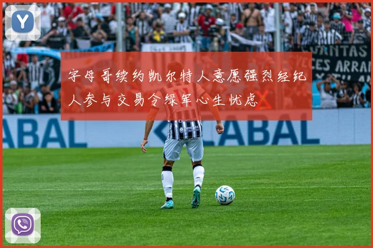 字母哥续约凯尔特人意愿强烈经纪人参与交易令绿军心生忧虑