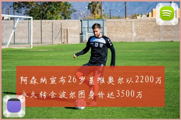 阿森纳宣布26岁基维奥尔以2200万永久转会波尔图身价达3500万
