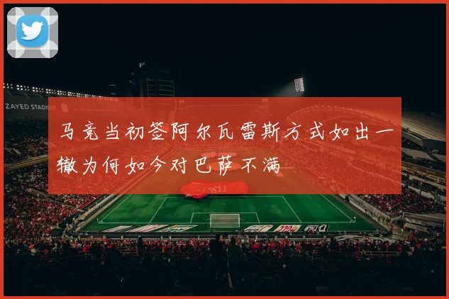 马竞当初签阿尔瓦雷斯方式如出一辙为何如今对巴萨不满