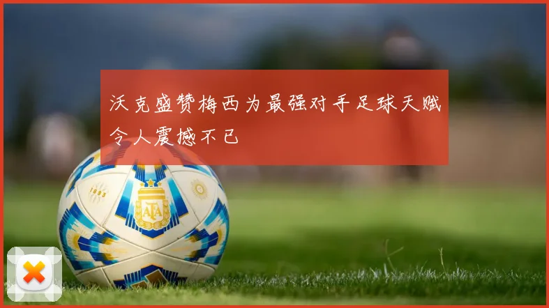 沃克盛赞梅西为最强对手足球天赋令人震撼不已