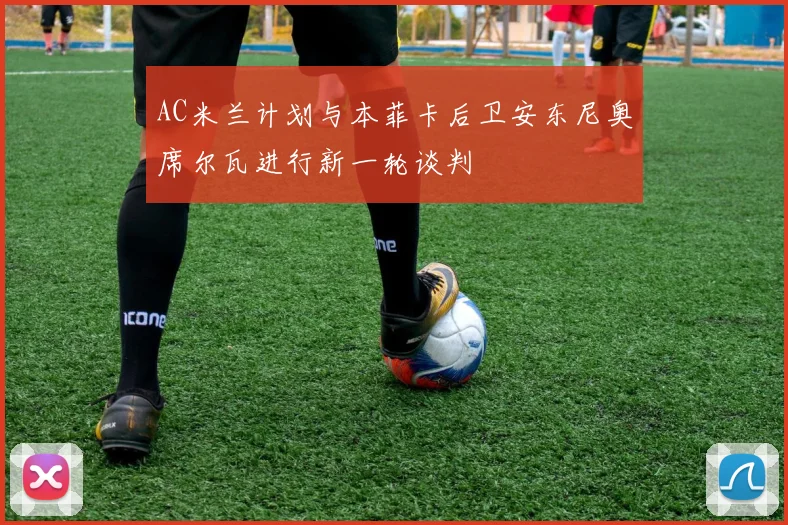 AC米兰计划与本菲卡后卫安东尼奥席尔瓦进行新一轮谈判